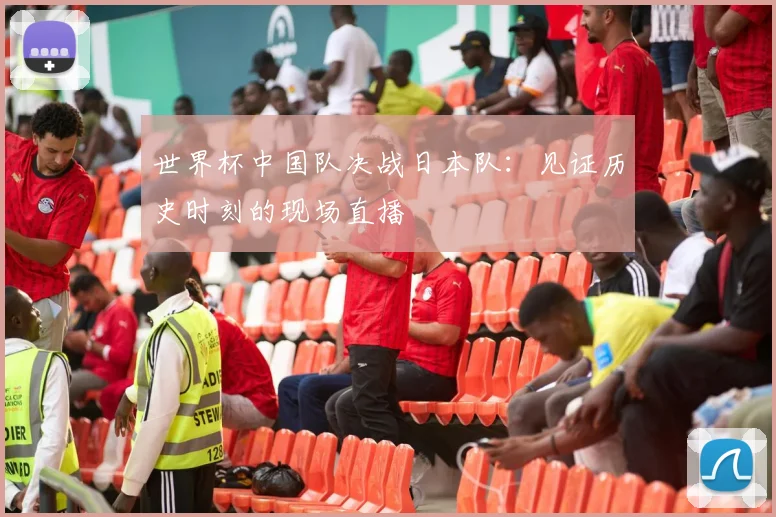 世界杯中国队决战日本队：见证历史时刻的现场直播