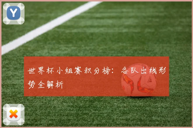 世界杯小组赛积分榜：各队出线形势全解析