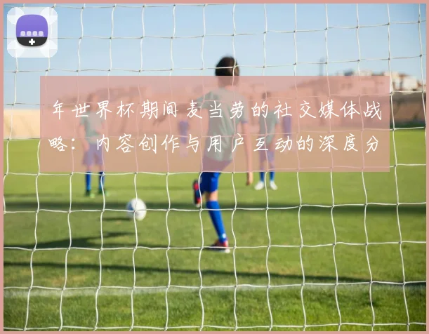 年世界杯期间麦当劳的社交媒体战略:内容创作与用户互动的深度分析
