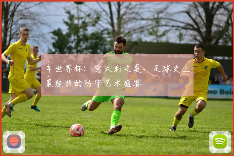 年世界杯：意大利之夏，足球史上最经典的防守艺术盛宴