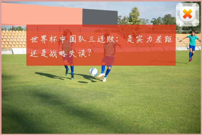世界杯中国队三连败：是实力差距还是战略失误？