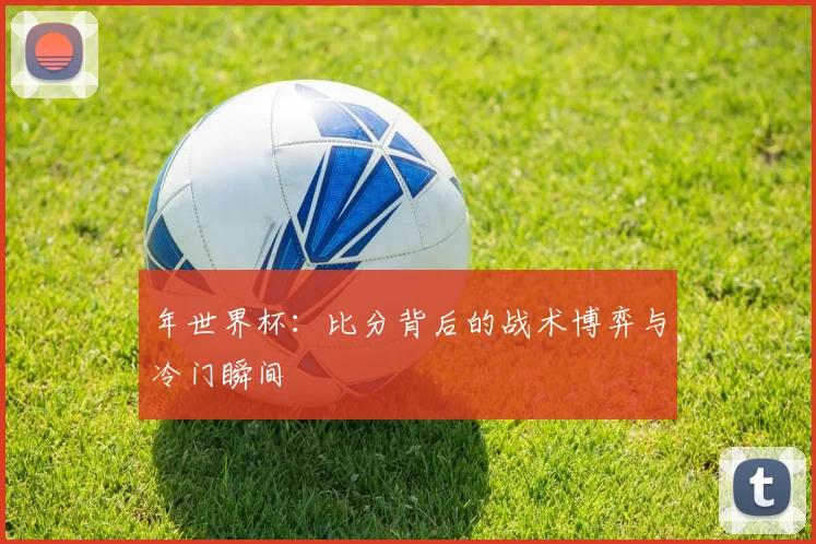 年世界杯：比分背后的战术博弈与冷门瞬间