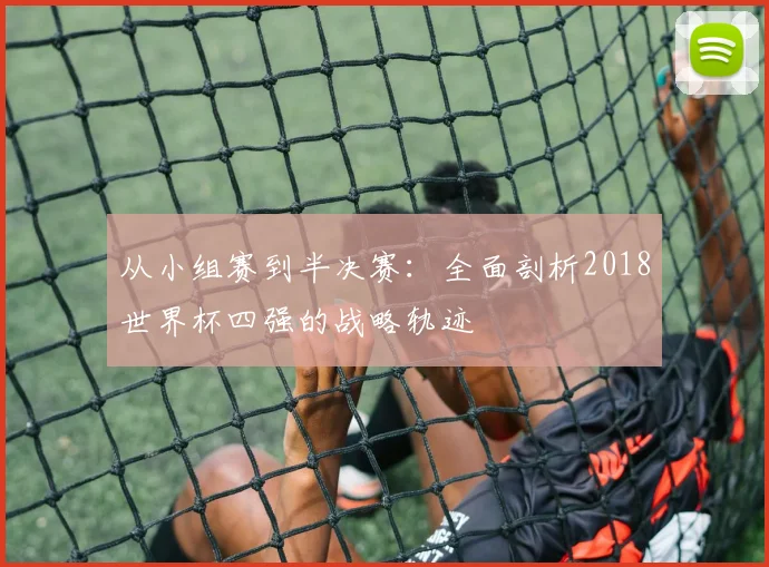 从小组赛到半决赛:全面剖析2018世界杯四强的战略轨迹