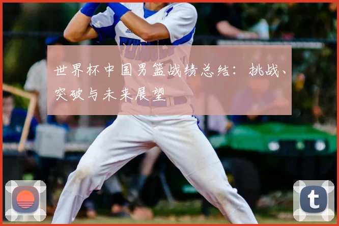 世界杯中国男篮战绩总结：挑战、突破与未来展望