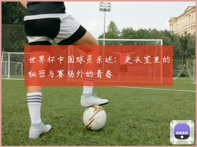世界杯中国球员亲述：更衣室里的秘密与赛场外的青春