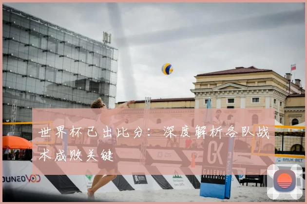 世界杯已出比分：深度解析各队战术成败关键