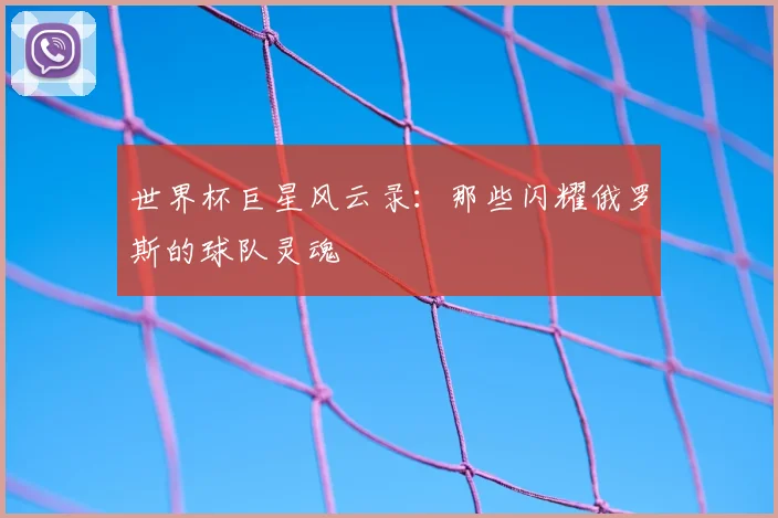 世界杯巨星风云录：那些闪耀俄罗斯的球队灵魂