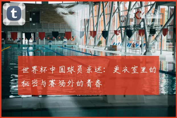世界杯中国球员亲述：更衣室里的秘密与赛场外的青春