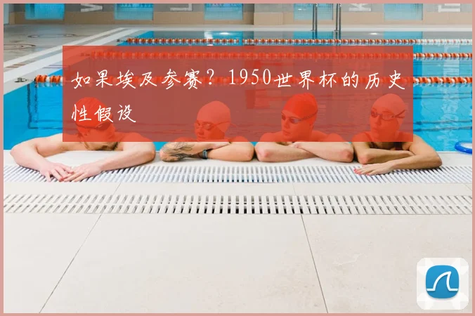 如果埃及参赛？1950世界杯的历史性假设