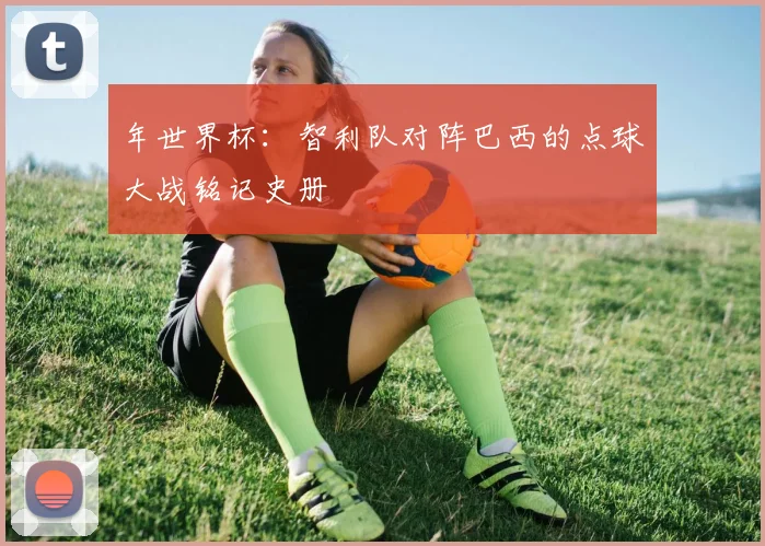 年世界杯：智利队对阵巴西的点球大战铭记史册