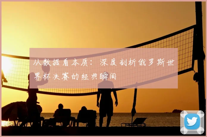 从数据看本质：深度剖析俄罗斯世界杯决赛的经典瞬间