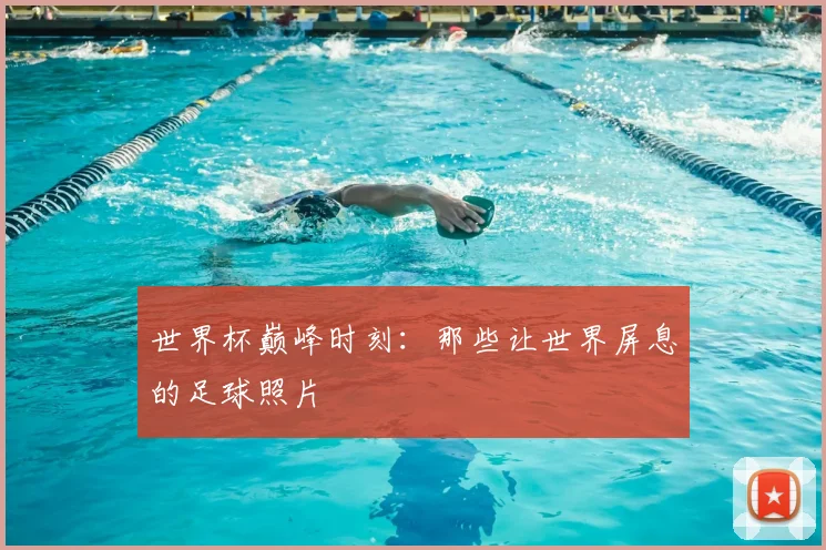 世界杯巅峰时刻：那些让世界屏息的足球照片