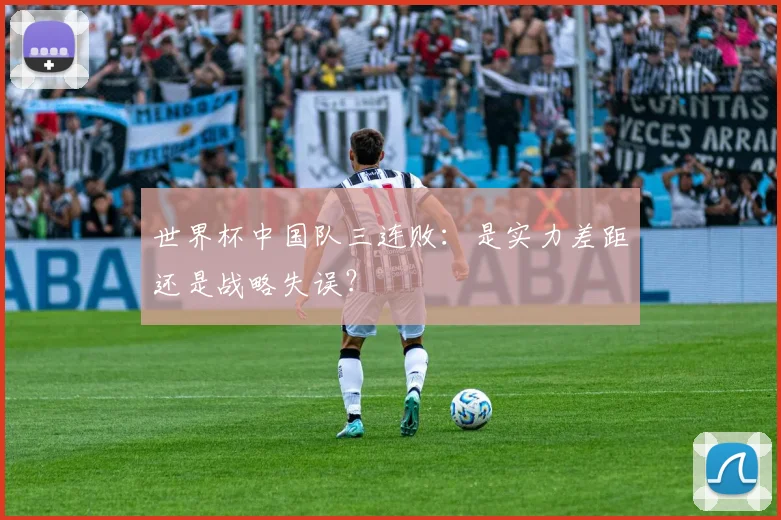 世界杯中国队三连败：是实力差距还是战略失误？