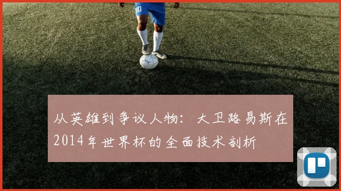 从英雄到争议人物：大卫路易斯在2014年世界杯的全面技术剖析