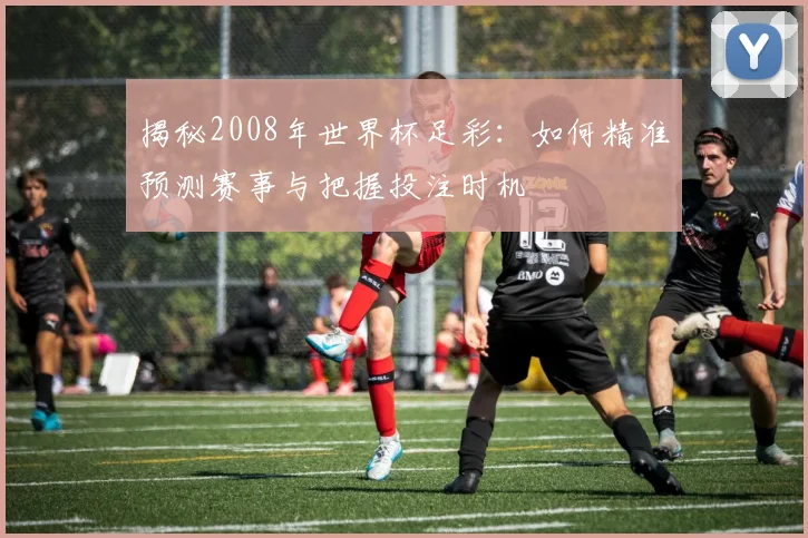 揭秘2008年世界杯足彩：如何精准预测赛事与把握投注时机